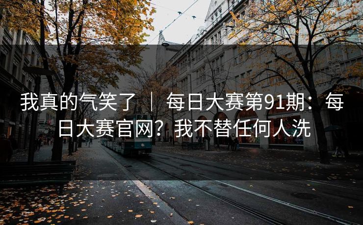 我真的气笑了 ｜ 每日大赛第91期：每日大赛官网？我不替任何人洗