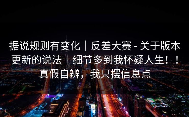 据说规则有变化｜反差大赛 - 关于版本更新的说法｜细节多到我怀疑人生！！真假自辨，我只摆信息点