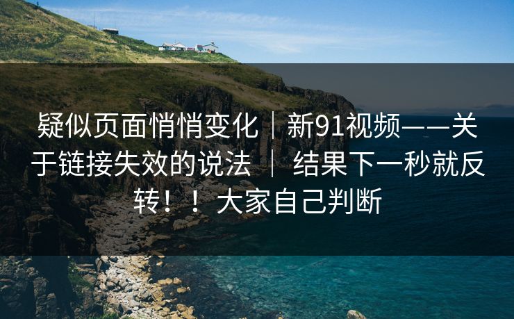 疑似页面悄悄变化｜新91视频——关于链接失效的说法 ｜ 结果下一秒就反转！！大家自己判断