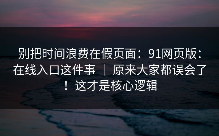 别把时间浪费在假页面：91网页版：在线入口这件事 ｜ 原来大家都误会了！这才是核心逻辑