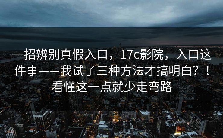 一招辨别真假入口,17c影院,入口这件事——我试了三种方法才搞明白?!看懂这一点就少走弯路 一招辨别真假入口,17c影院,入口这件事——我试了三种方法才搞明白?!看懂这一点就少走弯路