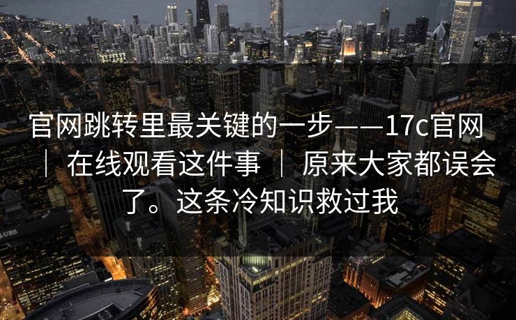 官网跳转里最关键的一步——17c官网 ｜ 在线观看这件事 ｜ 原来大家都误会了。这条冷知识救过我