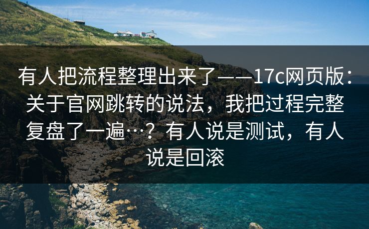 有人把流程整理出来了——17c网页版：关于官网跳转的说法，我把过程完整复盘了一遍…？有人说是测试，有人说是回滚