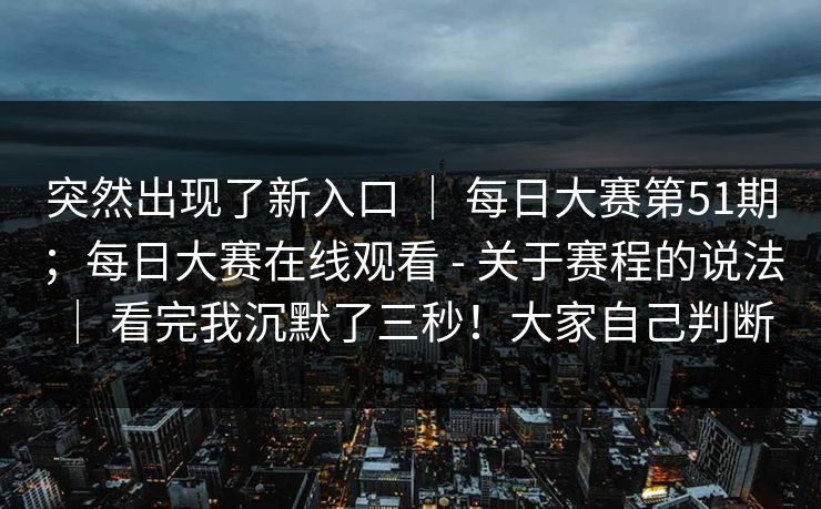 突然出现了新入口 | 每日大赛第51期;每日大赛在线观看 - 关于赛程的说法 | 看完我沉默了三秒!大家自己判断 突然出现了新入口 | 每日大赛第51期;每日大赛在线观看 - 关于赛程的说法 | 看完我沉默了三秒!大家自己判断