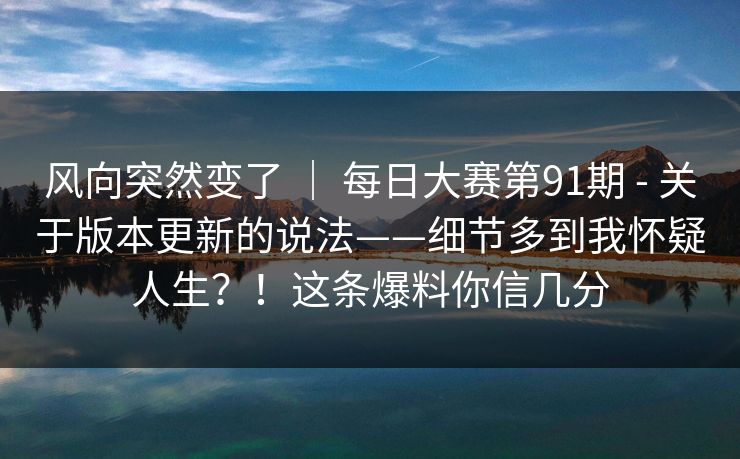 风向突然变了 ｜ 每日大赛第91期 - 关于版本更新的说法——细节多到我怀疑人生？！这条爆料你信几分