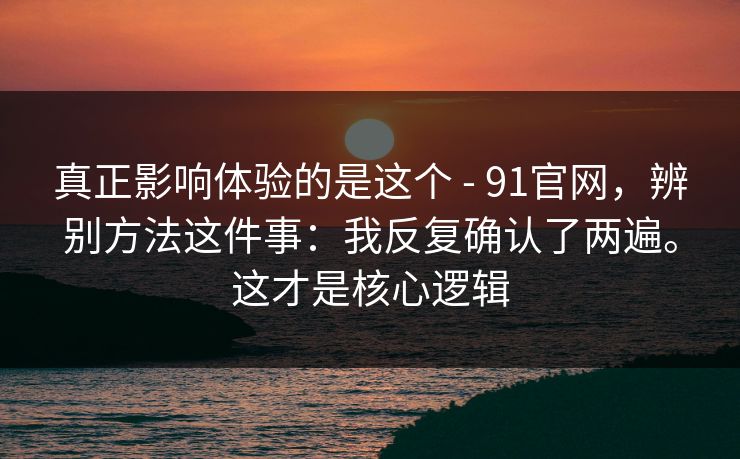 真正影响体验的是这个 - 91官网,辨别方法这件事:我反复确认了两遍。这才是核心逻辑 真正影响体验的是这个 - 91官网,辨别方法这件事:我反复确认了两遍。这才是核心逻辑