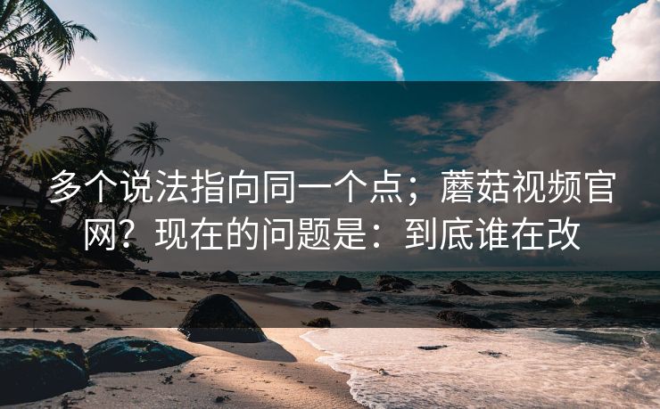 多个说法指向同一个点;蘑菇视频官网?现在的问题是:到底谁在改 多个说法指向同一个点;蘑菇视频官网?现在的问题是:到底谁在改