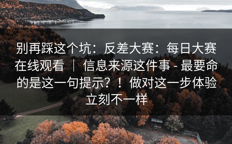 别再踩这个坑:反差大赛:每日大赛在线观看 | 信息来源这件事 - 最要命的是这一句提示?!做对这一步体验立刻不一样 别再踩这个坑:反差大赛:每日大赛在线观看 | 信息来源这件事 - 最要命的是这一句提示?!做对这一步体验立刻不一样