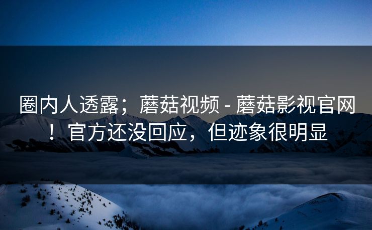 圈内人透露;蘑菇视频 - 蘑菇影视官网!官方还没回应,但迹象很明显 圈内人透露;蘑菇视频 - 蘑菇影视官网!官方还没回应,但迹象很明显