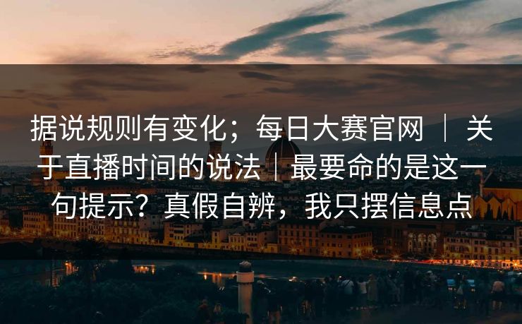 据说规则有变化;每日大赛官网 | 关于直播时间的说法|最要命的是这一句提示?真假自辨,我只摆信息点 据说规则有变化;每日大赛官网 | 关于直播时间的说法|最要命的是这一句提示?真假自辨,我只摆信息点
