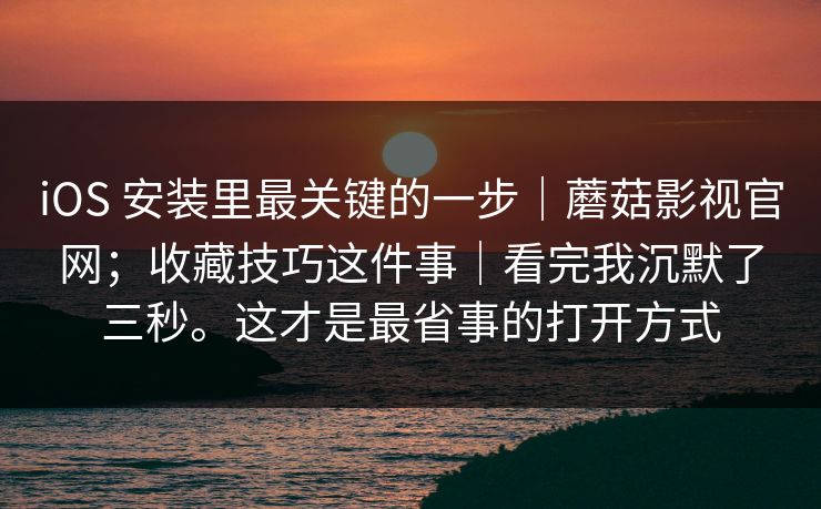 iOS 安装里最关键的一步|蘑菇影视官网;收藏技巧这件事|看完我沉默了三秒。这才是最省事的打开方式 iOS 安装里最关键的一步|蘑菇影视官网;收藏技巧这件事|看完我沉默了三秒。这才是最省事的打开方式