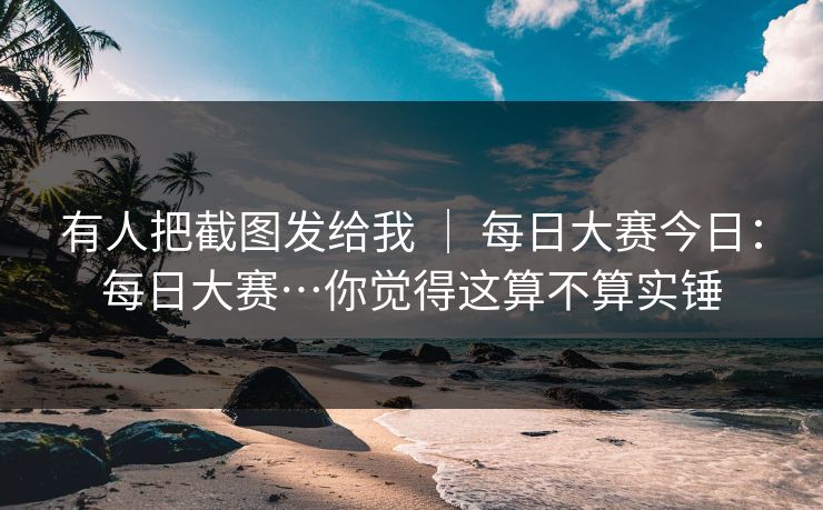 有人把截图发给我 | 每日大赛今日:每日大赛…你觉得这算不算实锤 有人把截图发给我 | 每日大赛今日:每日大赛…你觉得这算不算实锤