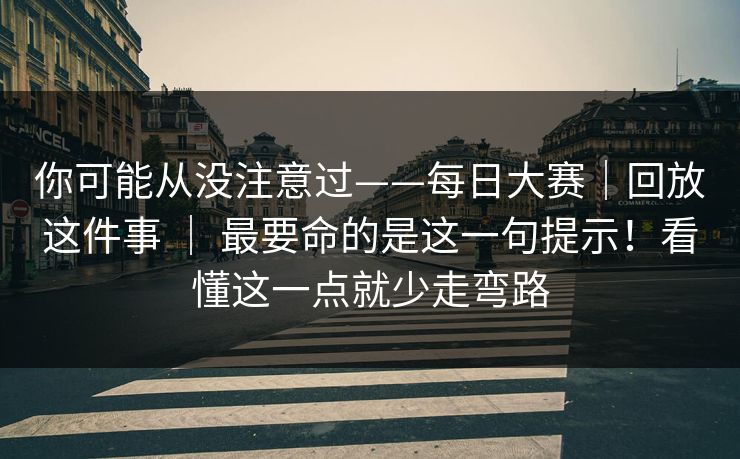 你可能从没注意过——每日大赛|回放这件事 | 最要命的是这一句提示!看懂这一点就少走弯路 你可能从没注意过——每日大赛|回放这件事 | 最要命的是这一句提示!看懂这一点就少走弯路