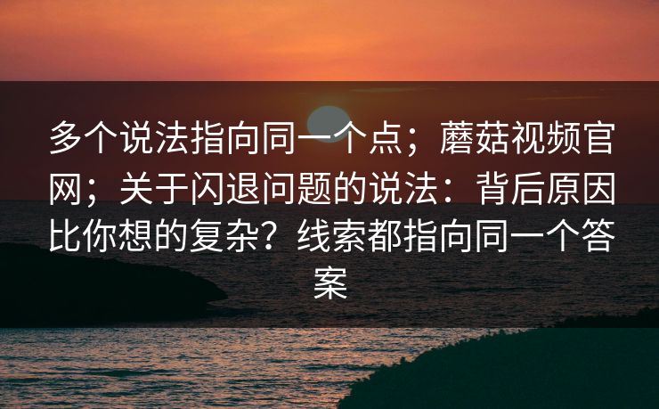 多个说法指向同一个点;蘑菇视频官网;关于闪退问题的说法:背后原因比你想的复杂?线索都指向同一个答案 多个说法指向同一个点;蘑菇视频官网;关于闪退问题的说法:背后原因比你想的复杂?线索都指向同一个答案