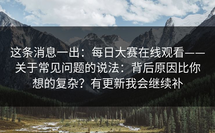 这条消息一出:每日大赛在线观看——关于常见问题的说法:背后原因比你想的复杂?有更新我会继续补 这条消息一出:每日大赛在线观看——关于常见问题的说法:背后原因比你想的复杂?有更新我会继续补