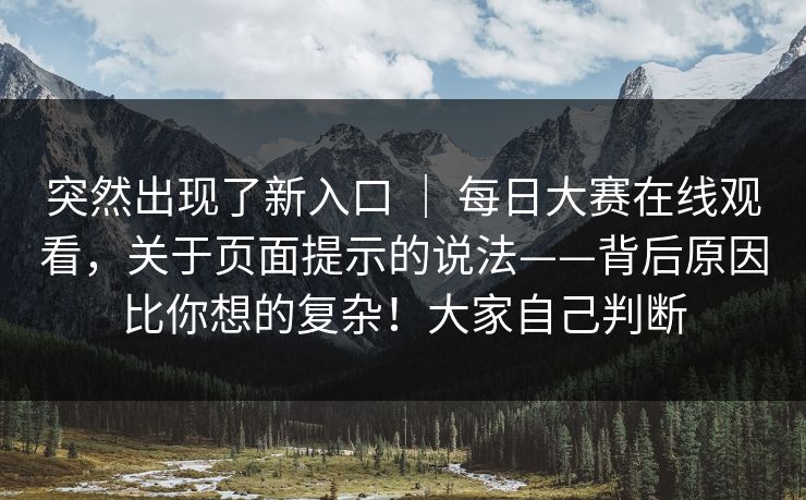 突然出现了新入口 | 每日大赛在线观看,关于页面提示的说法——背后原因比你想的复杂!大家自己判断 突然出现了新入口 | 每日大赛在线观看,关于页面提示的说法——背后原因比你想的复杂!大家自己判断