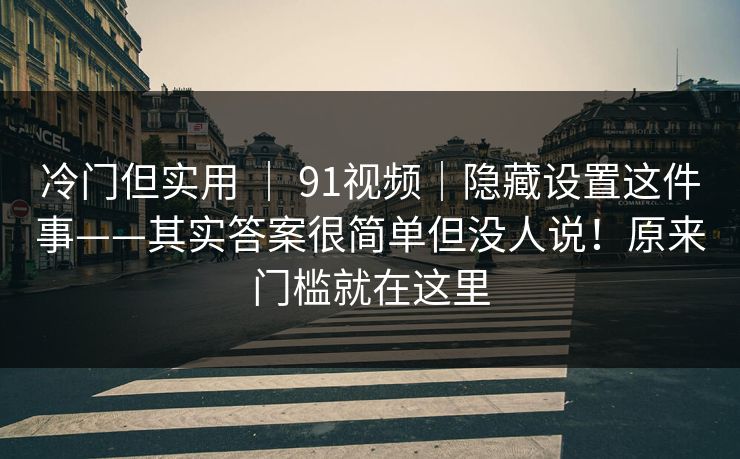 冷门但实用 | 91视频|隐藏设置这件事——其实答案很简单但没人说!原来门槛就在这里 冷门但实用 | 91视频|隐藏设置这件事——其实答案很简单但没人说!原来门槛就在这里