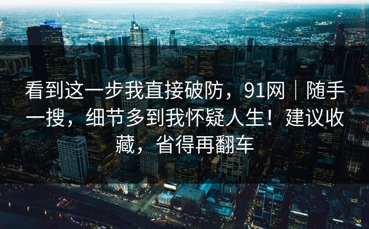 看到这一步我直接破防,91网|随手一搜,细节多到我怀疑人生!建议收藏,省得再翻车 看到这一步我直接破防,91网|随手一搜,细节多到我怀疑人生!建议收藏,省得再翻车