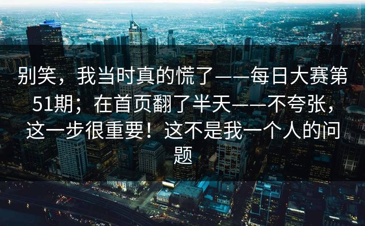 别笑,我当时真的慌了——每日大赛第51期;在首页翻了半天——不夸张,这一步很重要!这不是我一个人的问题 别笑,我当时真的慌了——每日大赛第51期;在首页翻了半天——不夸张,这一步很重要!这不是我一个人的问题