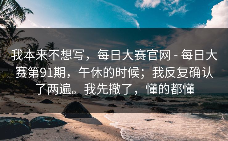 我本来不想写，每日大赛官网 - 每日大赛第91期，午休的时候；我反复确认了两遍。我先撤了，懂的都懂