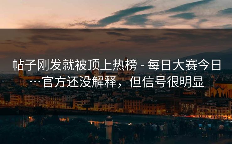 帖子刚发就被顶上热榜 - 每日大赛今日…官方还没解释，但信号很明显