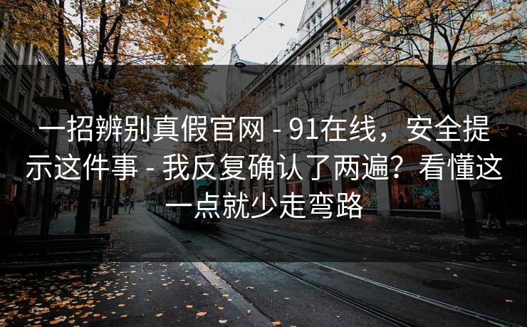 一招辨别真假官网 - 91在线,安全提示这件事 - 我反复确认了两遍?看懂这一点就少走弯路 一招辨别真假官网 - 91在线,安全提示这件事 - 我反复确认了两遍?看懂这一点就少走弯路