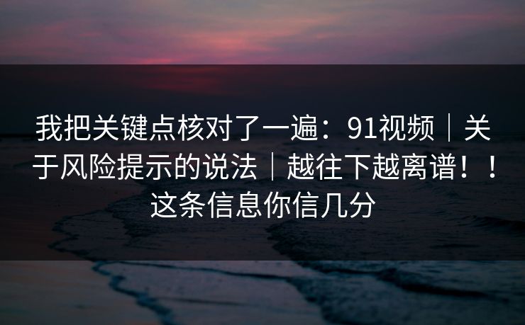我把关键点核对了一遍:91视频|关于风险提示的说法|越往下越离谱!!这条信息你信几分 我把关键点核对了一遍:91视频|关于风险提示的说法|越往下越离谱!!这条信息你信几分