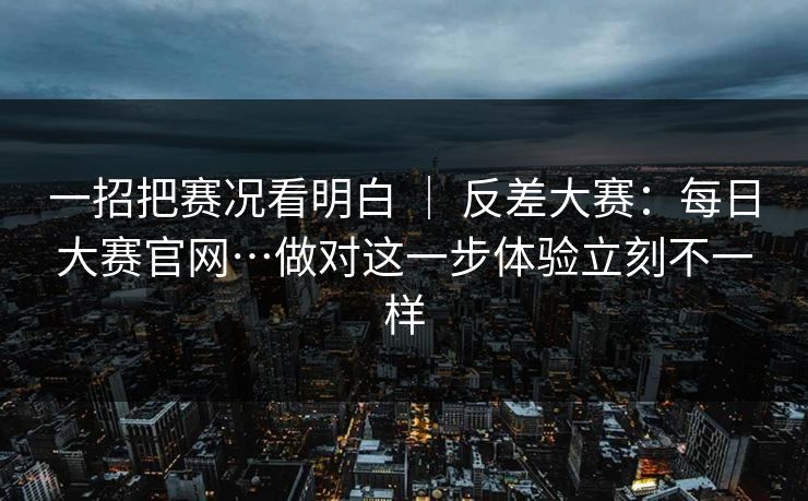 一招把赛况看明白 | 反差大赛:每日大赛官网…做对这一步体验立刻不一样 一招把赛况看明白 | 反差大赛:每日大赛官网…做对这一步体验立刻不一样