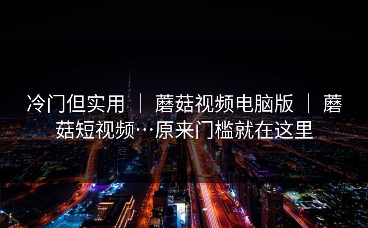 冷门但实用 | 蘑菇视频电脑版 | 蘑菇短视频…原来门槛就在这里 冷门但实用 | 蘑菇视频电脑版 | 蘑菇短视频…原来门槛就在这里