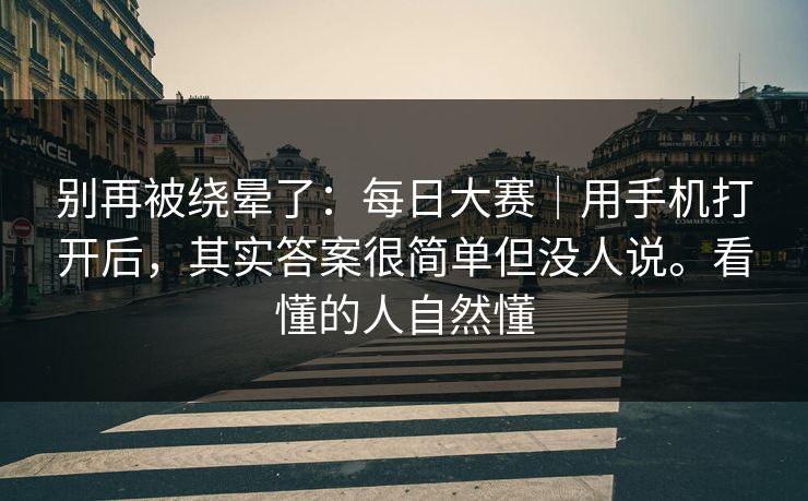 别再被绕晕了:每日大赛|用手机打开后,其实答案很简单但没人说。看懂的人自然懂 别再被绕晕了:每日大赛|用手机打开后,其实答案很简单但没人说。看懂的人自然懂