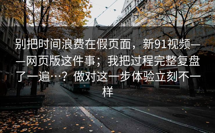 别把时间浪费在假页面,新91视频——网页版这件事;我把过程完整复盘了一遍…?做对这一步体验立刻不一样 别把时间浪费在假页面,新91视频——网页版这件事;我把过程完整复盘了一遍…?做对这一步体验立刻不一样