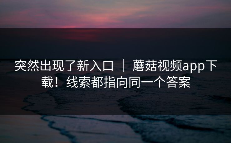 突然出现了新入口 | 蘑菇视频app下载!线索都指向同一个答案 突然出现了新入口 | 蘑菇视频app下载!线索都指向同一个答案