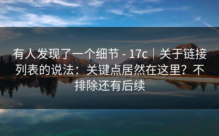 有人发现了一个细节 - 17c｜关于链接列表的说法：关键点居然在这里？不排除还有后续