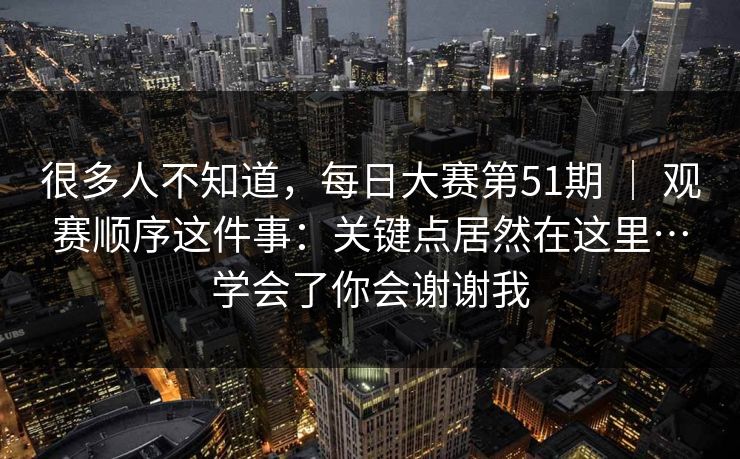 很多人不知道,每日大赛第51期 | 观赛顺序这件事:关键点居然在这里…学会了你会谢谢我 很多人不知道,每日大赛第51期 | 观赛顺序这件事:关键点居然在这里…学会了你会谢谢我