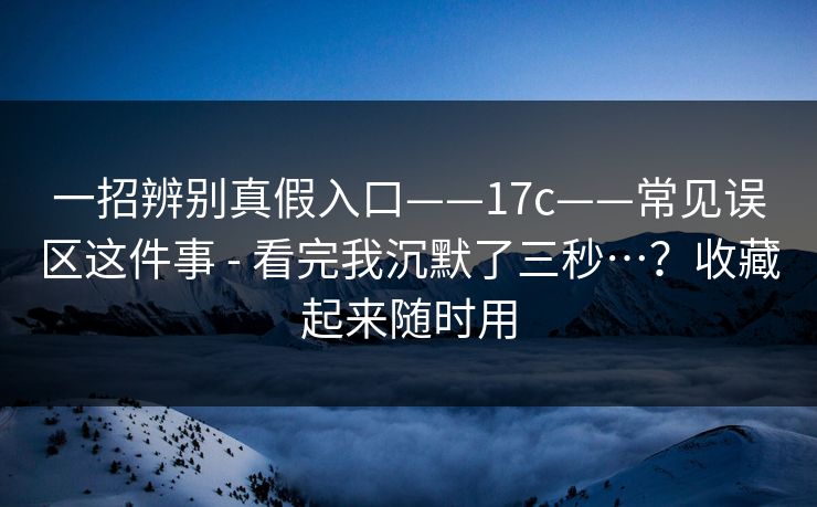 一招辨别真假入口——17c——常见误区这件事 - 看完我沉默了三秒…？收藏起来随时用