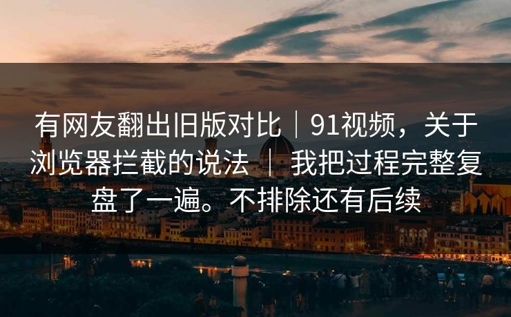 有网友翻出旧版对比|91视频,关于浏览器拦截的说法 | 我把过程完整复盘了一遍。不排除还有后续 有网友翻出旧版对比|91视频,关于浏览器拦截的说法 | 我把过程完整复盘了一遍。不排除还有后续