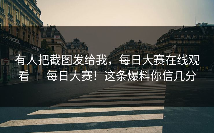 有人把截图发给我,每日大赛在线观看 | 每日大赛!这条爆料你信几分 有人把截图发给我,每日大赛在线观看 | 每日大赛!这条爆料你信几分