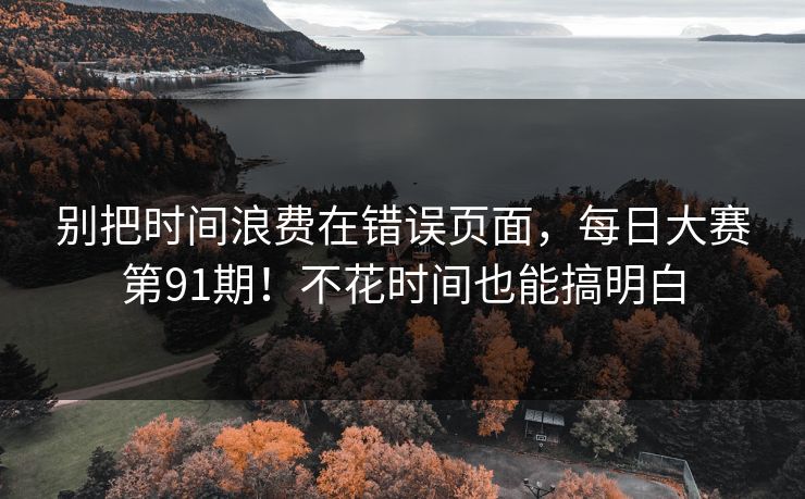 别把时间浪费在错误页面,每日大赛第91期!不花时间也能搞明白 别把时间浪费在错误页面,每日大赛第91期!不花时间也能搞明白