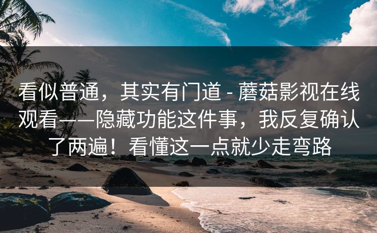 看似普通，其实有门道 - 蘑菇影视在线观看——隐藏功能这件事，我反复确认了两遍！看懂这一点就少走弯路