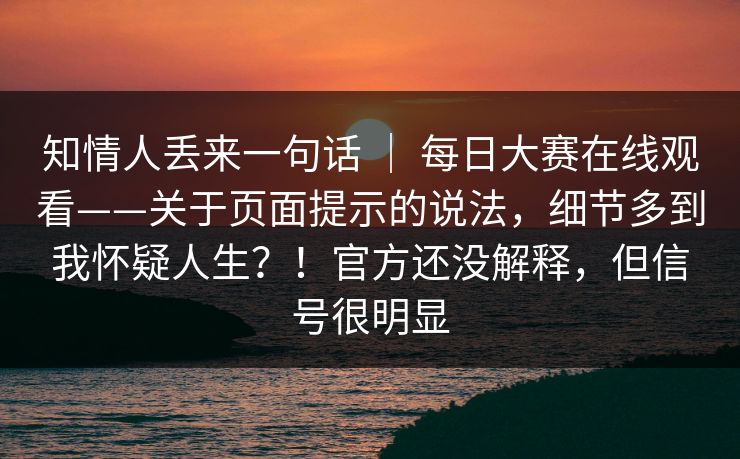 知情人丢来一句话 ｜ 每日大赛在线观看——关于页面提示的说法，细节多到我怀疑人生？！官方还没解释，但信号很明显
