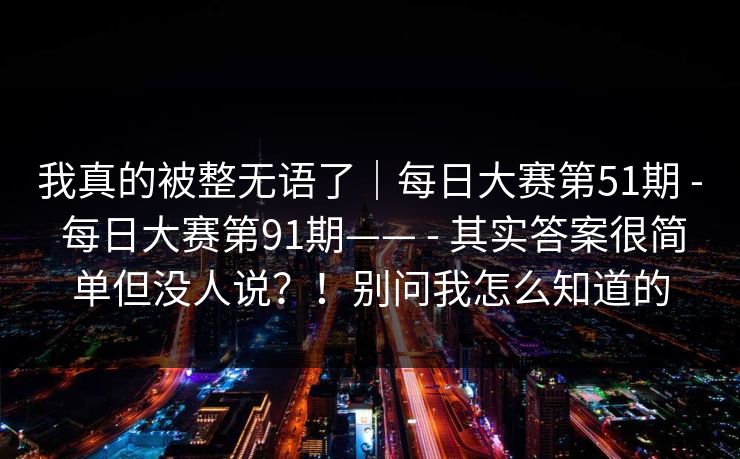 我真的被整无语了｜每日大赛第51期 - 每日大赛第91期—— - 其实答案很简单但没人说？！别问我怎么知道的