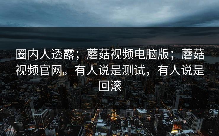 圈内人透露;蘑菇视频电脑版;蘑菇视频官网。有人说是测试,有人说是回滚 圈内人透露;蘑菇视频电脑版;蘑菇视频官网。有人说是测试,有人说是回滚