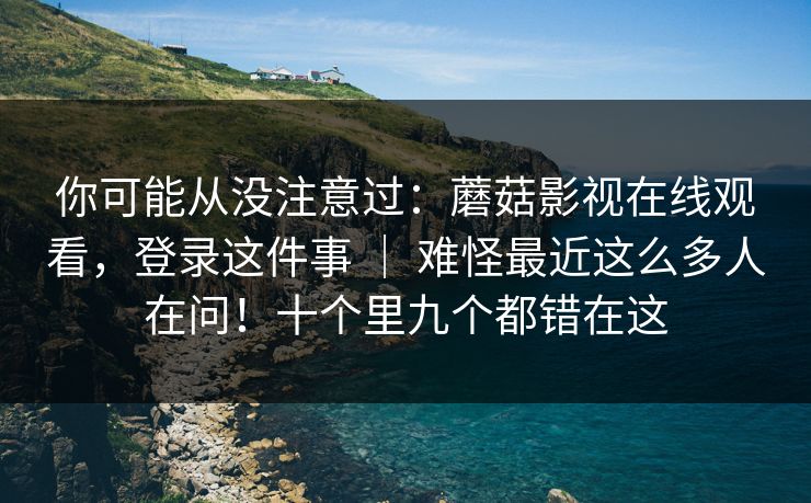 你可能从没注意过:蘑菇影视在线观看,登录这件事 | 难怪最近这么多人在问!十个里九个都错在这 你可能从没注意过:蘑菇影视在线观看,登录这件事 | 难怪最近这么多人在问!十个里九个都错在这