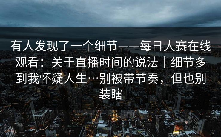 有人发现了一个细节——每日大赛在线观看：关于直播时间的说法｜细节多到我怀疑人生…别被带节奏，但也别装瞎