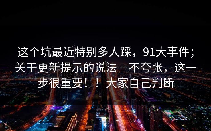 这个坑最近特别多人踩,91大事件;关于更新提示的说法|不夸张,这一步很重要!!大家自己判断 这个坑最近特别多人踩,91大事件;关于更新提示的说法|不夸张,这一步很重要!!大家自己判断