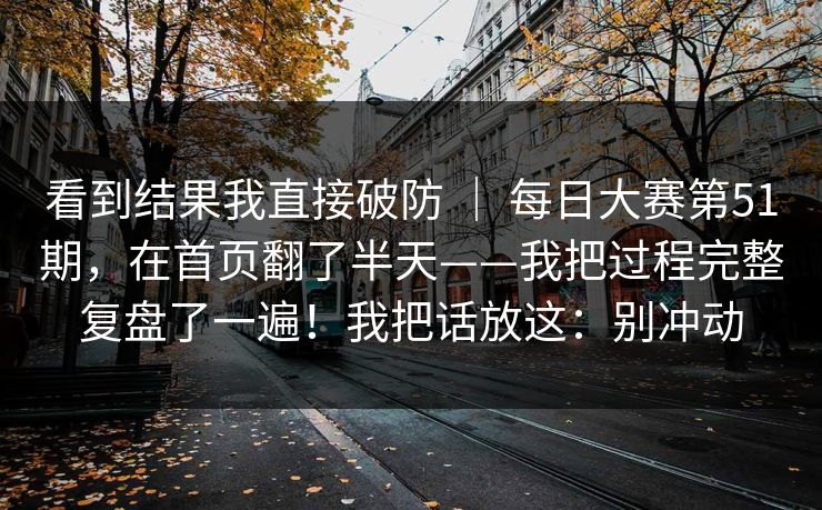 看到结果我直接破防 | 每日大赛第51期,在首页翻了半天——我把过程完整复盘了一遍!我把话放这:别冲动 看到结果我直接破防 | 每日大赛第51期,在首页翻了半天——我把过程完整复盘了一遍!我把话放这:别冲动