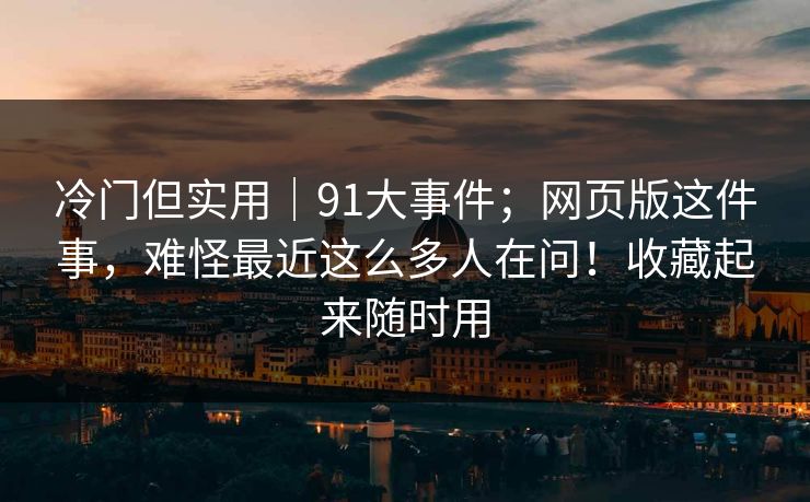 冷门但实用|91大事件;网页版这件事,难怪最近这么多人在问!收藏起来随时用 冷门但实用|91大事件;网页版这件事,难怪最近这么多人在问!收藏起来随时用