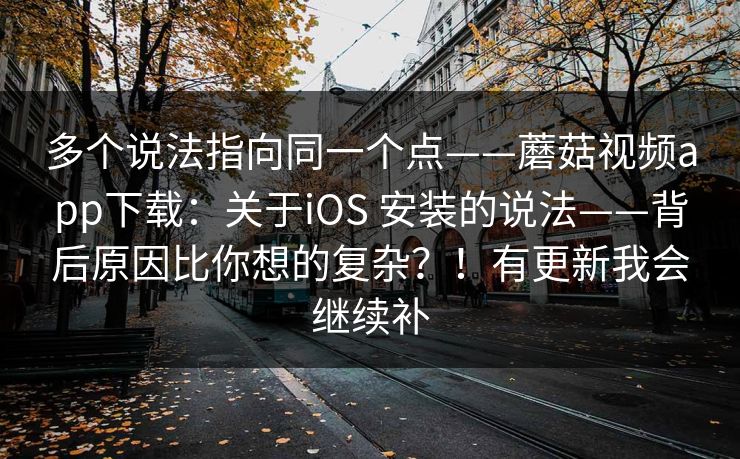 多个说法指向同一个点——蘑菇视频app下载:关于iOS 安装的说法——背后原因比你想的复杂?!有更新我会继续补 多个说法指向同一个点——蘑菇视频app下载:关于iOS 安装的说法——背后原因比你想的复杂?!有更新我会继续补