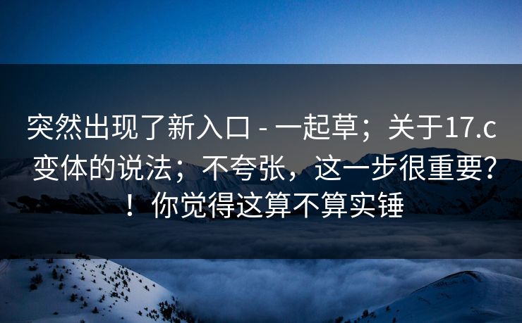 突然出现了新入口 - 一起草;关于17.c 变体的说法;不夸张,这一步很重要?!你觉得这算不算实锤 突然出现了新入口 - 一起草;关于17.c 变体的说法;不夸张,这一步很重要?!你觉得这算不算实锤