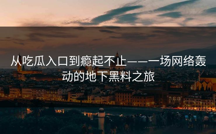 从吃瓜入口到瘾起不止——一场网络轰动的地下黑料之旅 从吃瓜入口到瘾起不止——一场网络轰动的地下黑料之旅